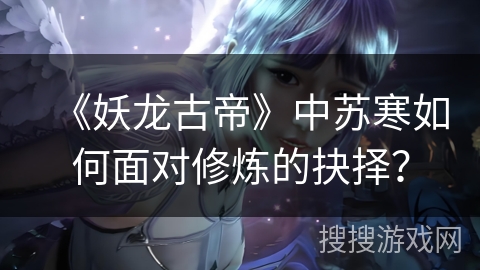 《妖龙古帝》中苏寒如何面对修炼的抉择？