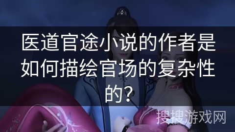 医道官途小说的作者是如何描绘官场的复杂性的？