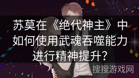 苏莫在《绝代神主》中如何使用武魂吞噬能力进行精神提升？