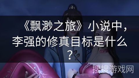 《飘渺之旅》小说中，李强的修真目标是什么？