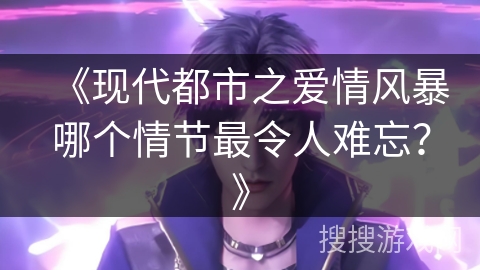 《现代都市之爱情风暴哪个情节最令人难忘？》