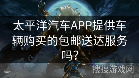 太平洋汽车APP提供车辆购买的包邮送达服务吗？