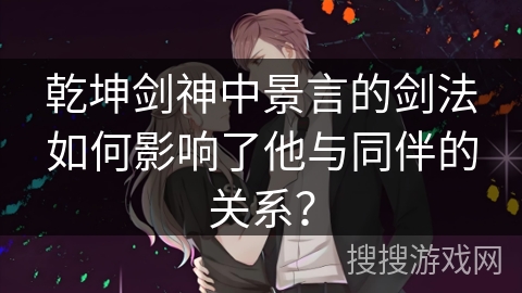 乾坤剑神中景言的剑法如何影响了他与同伴的关系？