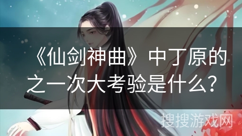 《仙剑神曲》中丁原的之一次大考验是什么？