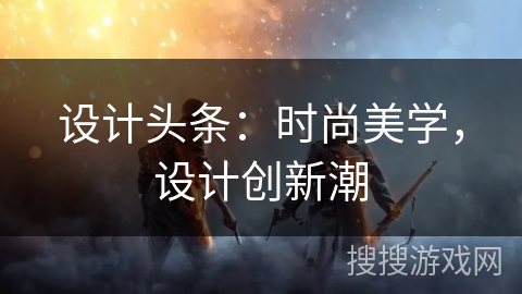 设计头条：时尚美学，设计创新潮