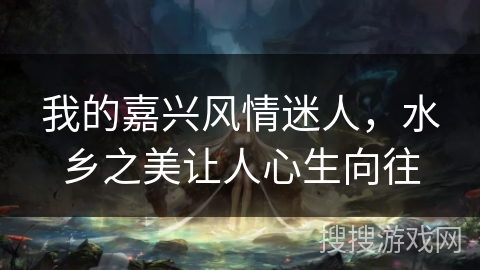 我的嘉兴风情迷人，水乡之美让人心生向往