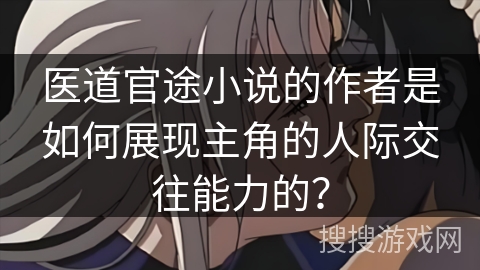 医道官途小说的作者是如何展现主角的人际交往能力的？