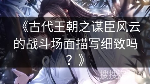《古代王朝之谋臣风云的战斗场面描写细致吗？》