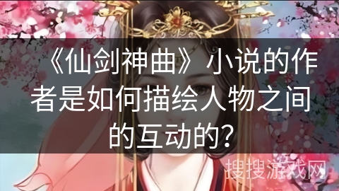 《仙剑神曲》小说的作者是如何描绘人物之间的互动的？