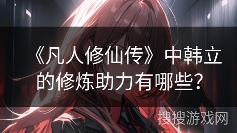 《凡人修仙传》中韩立的修炼助力有哪些？
