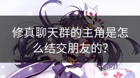 修真聊天群的主角是怎么结交朋友的？