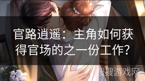 官路逍遥：主角如何获得官场的之一份工作？