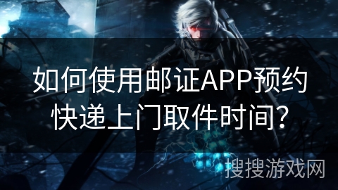 如何使用邮证APP预约快递上门取件时间？