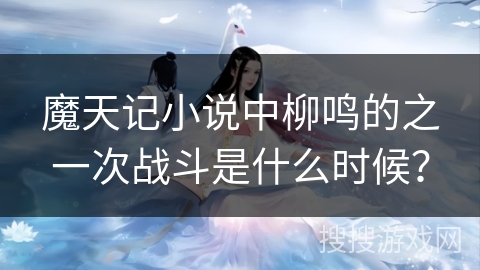 魔天记小说中柳鸣的之一次战斗是什么时候？