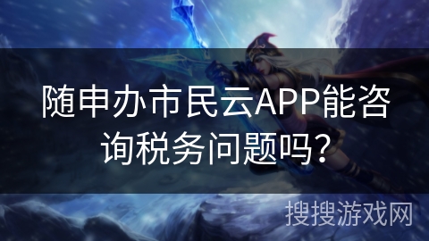 随申办市民云APP能咨询税务问题吗？