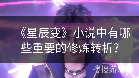《星辰变》小说中有哪些重要的修炼转折？