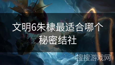 文明6朱棣最适合哪个秘密结社