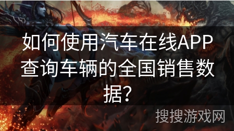 如何使用汽车在线APP查询车辆的全国销售数据？