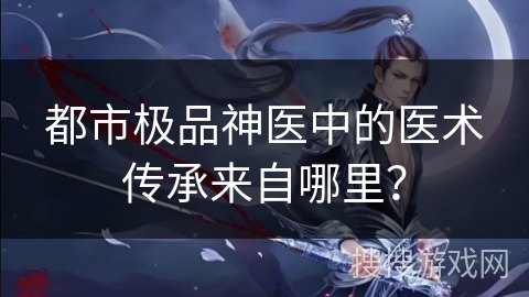 都市极品神医中的医术传承来自哪里？