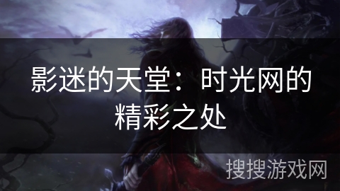 影迷的天堂：时光网的精彩之处