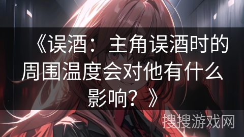 《误酒：主角误酒时的周围温度会对他有什么影响？》