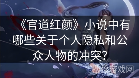 《官道红颜》小说中有哪些关于个人隐私和公众人物的冲突？