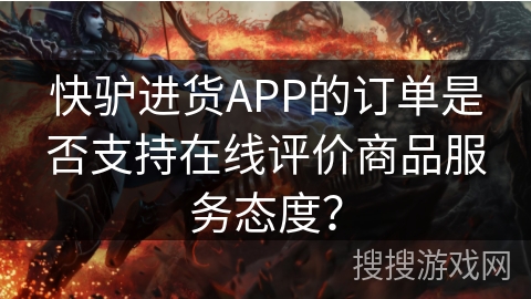 快驴进货APP的订单是否支持在线评价商品服务态度？