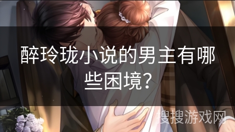 醉玲珑小说的男主有哪些困境？