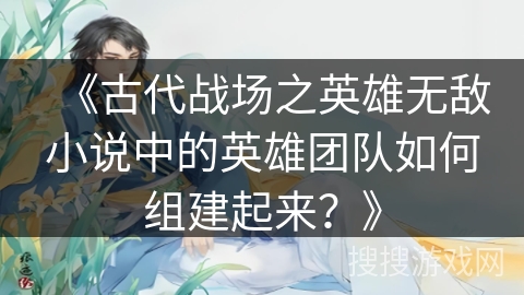 《古代战场之英雄无敌小说中的英雄团队如何组建起来？》