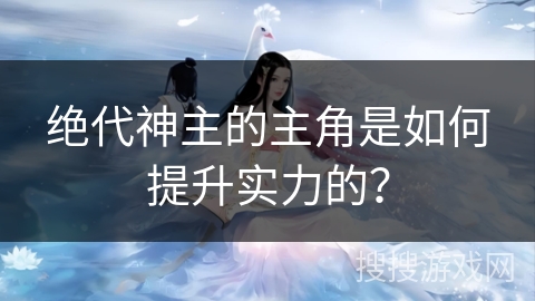 绝代神主的主角是如何提升实力的？