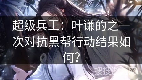 超级兵王：叶谦的之一次对抗黑帮行动结果如何？