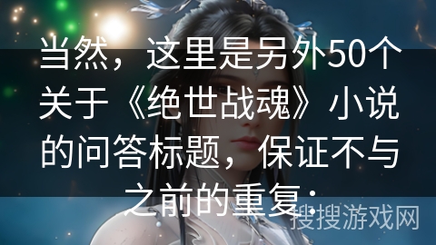 当然，这里是另外50个关于《绝世战魂》小说的问答标题，保证不与之前的重复：