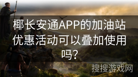椰长安通APP的加油站优惠活动可以叠加使用吗？