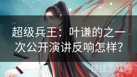 超级兵王：叶谦的之一次公开演讲反响怎样？