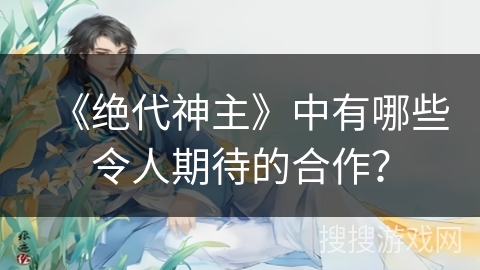 《绝代神主》中有哪些令人期待的合作？