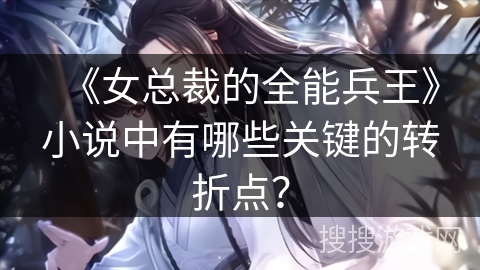 《女总裁的全能兵王》小说中有哪些关键的转折点？