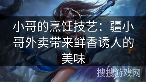 小哥的烹饪技艺：疆小哥外卖带来鲜香诱人的美味