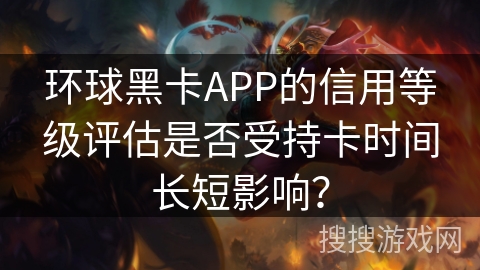 环球黑卡APP的信用等级评估是否受持卡时间长短影响？