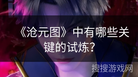《沧元图》中有哪些关键的试炼？