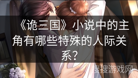 《诡三国》小说中的主角有哪些特殊的人际关系？