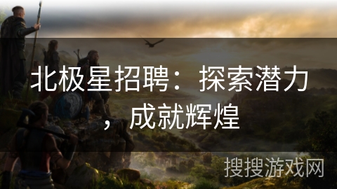 北极星招聘：探索潜力，成就辉煌