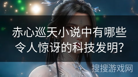 赤心巡天小说中有哪些令人惊讶的科技发明？