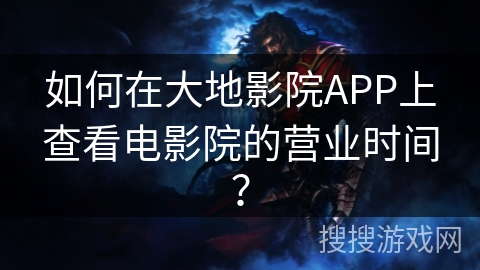 如何在大地影院APP上查看电影院的营业时间？