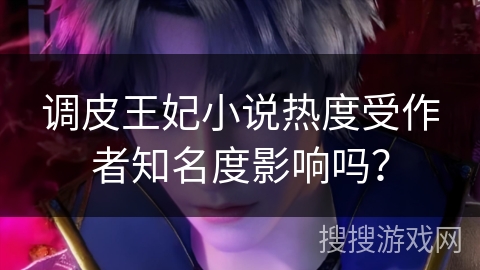 调皮王妃小说热度受作者知名度影响吗？