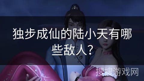 独步成仙的陆小天有哪些敌人？