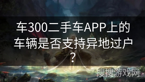 车300二手车APP上的车辆是否支持异地过户？