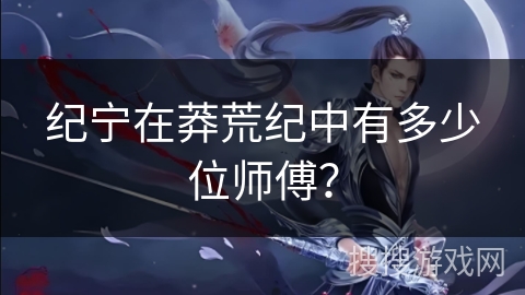 纪宁在莽荒纪中有多少位师傅？