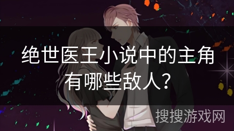 绝世医王小说中的主角有哪些敌人？