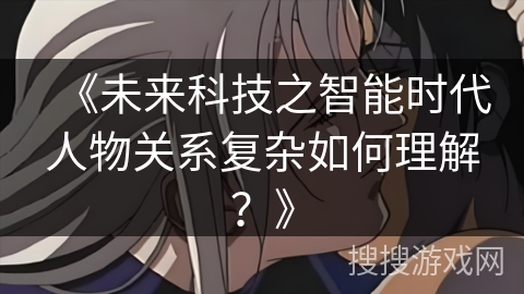 《未来科技之智能时代人物关系复杂如何理解？》