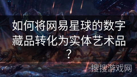 如何将网易星球的数字藏品转化为实体艺术品？